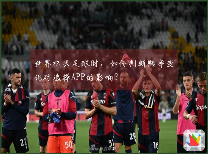 世界杯买足球时，如何判断赔率变化对选择APP的影响？