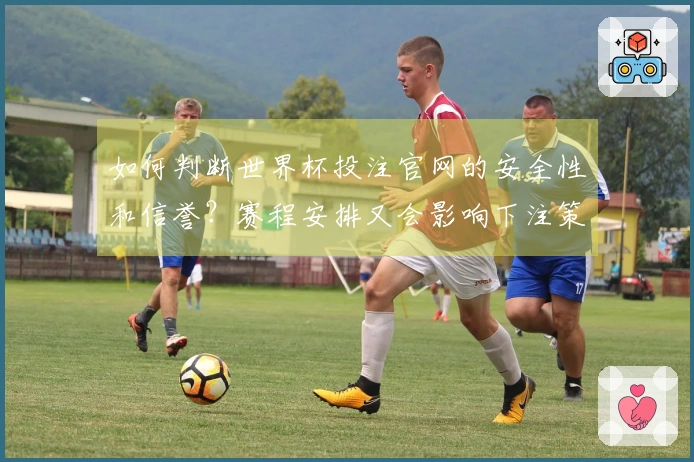 如何判断世界杯投注官网的安全性和信誉？赛程安排又会影响下注策略吗？