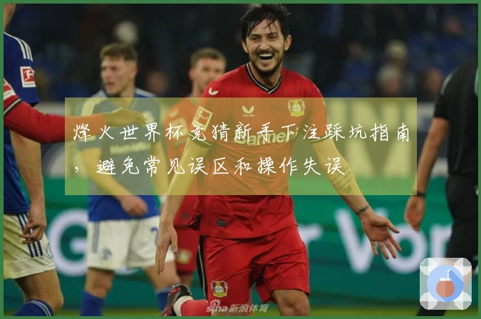 烽火世界杯竞猜新手下注踩坑指南，避免常见误区和操作失误