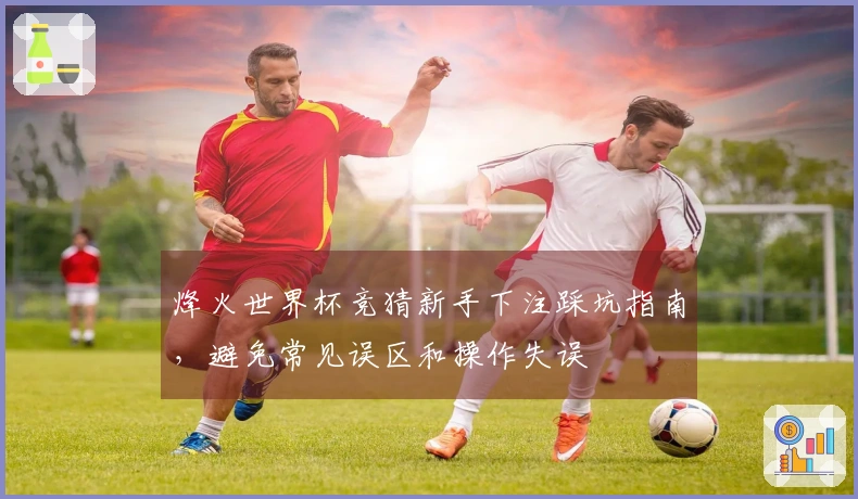烽火世界杯竞猜新手下注踩坑指南，避免常见误区和操作失误
