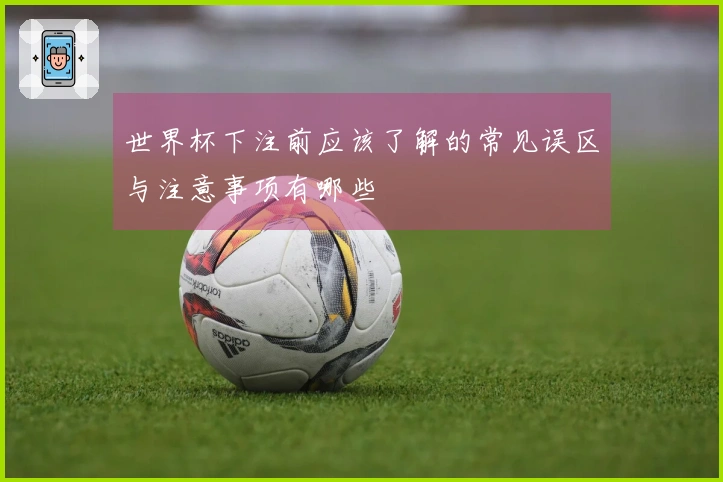 世界杯下注前应该了解的常见误区与注意事项有哪些