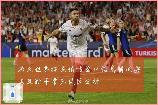 烽火世界杯竞猜的盘口信息解读要点及新手常见误区分析