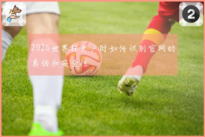 2026世界杯开户时如何识别官网的真伪和安全性
